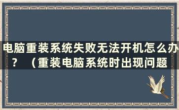 电脑重装系统失败无法开机怎么办？ （重装电脑系统时出现问题 电脑无法开机）